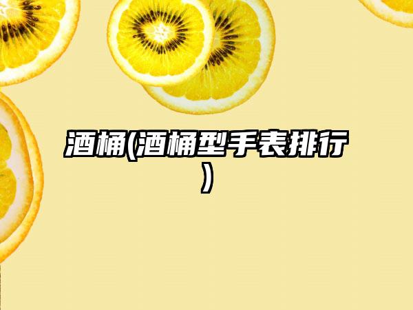 酒桶(酒桶型手表排行)