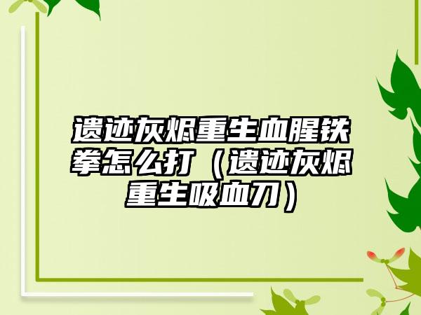 遗迹灰烬重生血腥铁拳怎么打（遗迹灰烬重生吸血刀）
