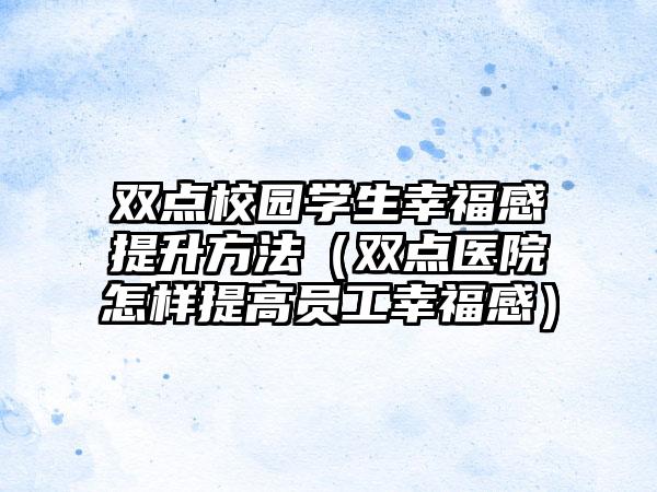 双点校园学生幸福感提升方法（双点医院怎样提高员工幸福感）