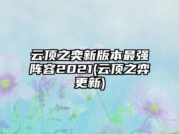 云顶之奕新版本最强阵容2021(云顶之弈更新)