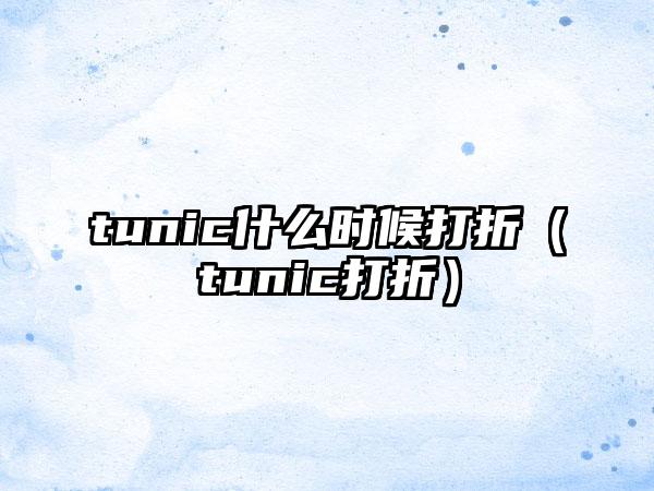 tunic什么时候打折（tunic打折）