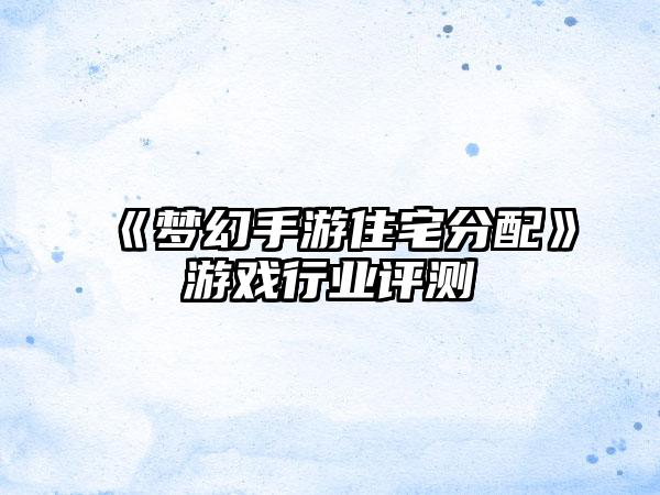 《梦幻手游住宅分配》游戏行业评测