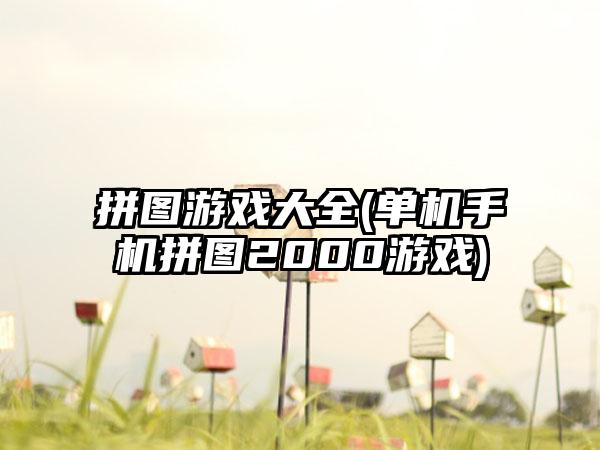 拼图游戏大全(单机手机拼图2000游戏)