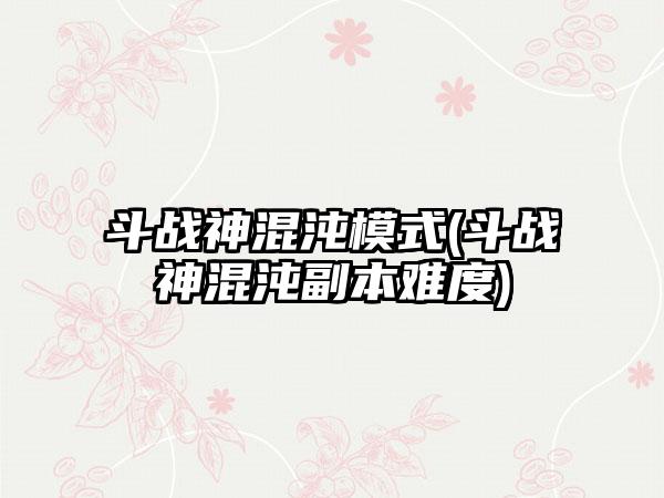 斗战神混沌模式(斗战神混沌副本难度)