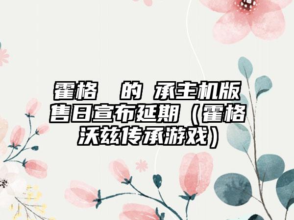 霍格華茲的傳承主机版發售日宣布延期（霍格沃兹传承游戏）