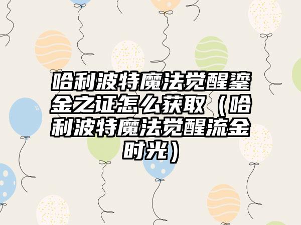 哈利波特魔法觉醒鎏金之证怎么获取（哈利波特魔法觉醒流金时光）