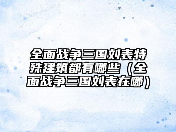 全面战争三国刘表特殊建筑都有哪些（全面战争三国刘表在哪）