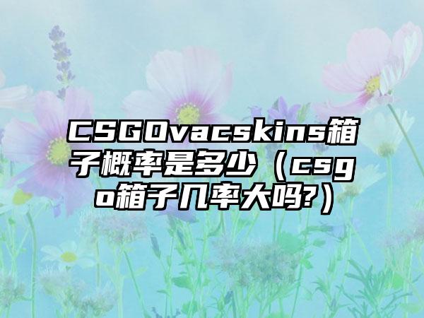 CSGOvacskins箱子概率是多少（csgo箱子几率大吗?）