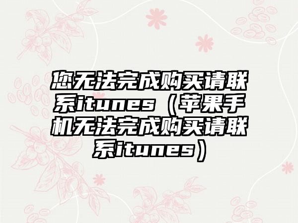 您无法完成购买请联系itunes（苹果手机无法完成购买请联系itunes）