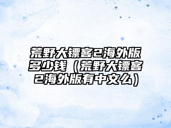 荒野大镖客2海外版多少钱（荒野大镖客2海外版有中文么）