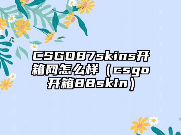 CSGO87skins开箱网怎么样（csgo开箱88skin）