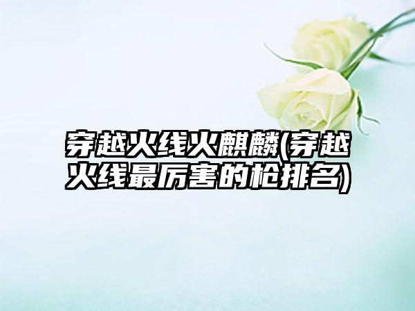 穿越火线火麒麟(穿越火线最厉害的枪排名)