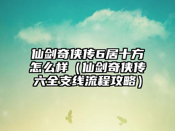 仙剑奇侠传6居十方怎么样（仙剑奇侠传六全支线流程攻略）