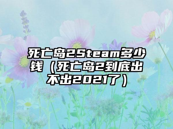 死亡岛2Steam多少钱（死亡岛2到底出不出2021了）