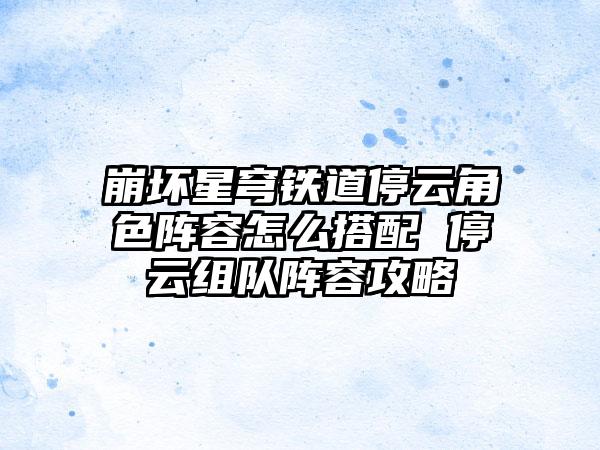 崩坏星穹铁道停云角色阵容怎么搭配 停云组队阵容攻略
