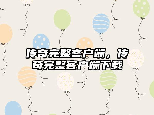 传奇完整客户端，传奇完整客户端下载