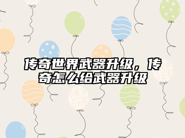 传奇世界武器升级，传奇怎么给武器升级