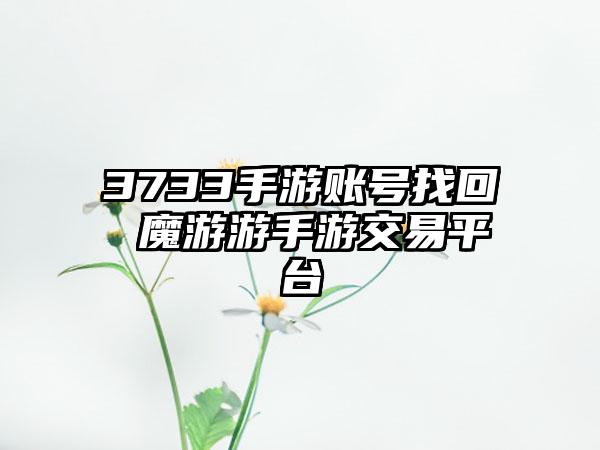 3733手游账号找回 魔游游手游交易平台