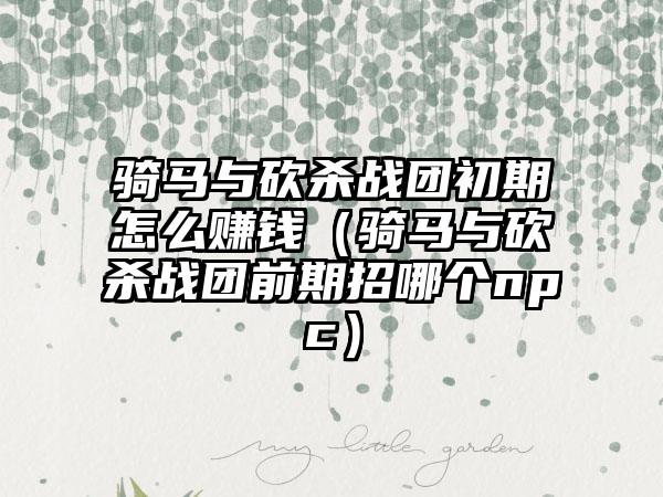 骑马与砍杀战团初期怎么赚钱（骑马与砍杀战团前期招哪个npc）