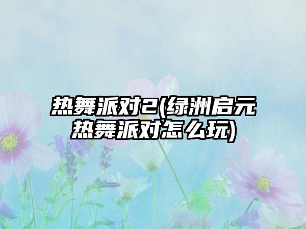 热舞派对2(绿洲启元热舞派对怎么玩)