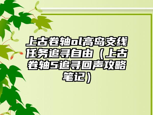 上古卷轴ol高岛支线任务追寻自由（上古卷轴5追寻回声攻略笔记）