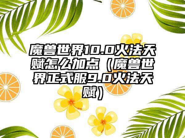 魔兽世界10.0火法天赋怎么加点（魔兽世界正式服9.0火法天赋）