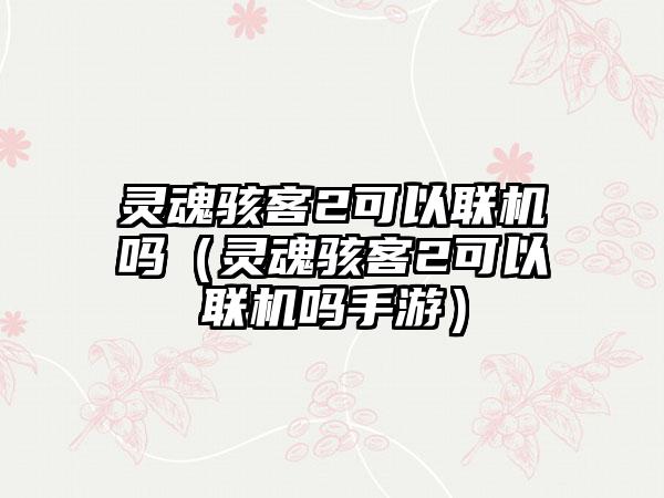 灵魂骇客2可以联机吗（灵魂骇客2可以联机吗手游）
