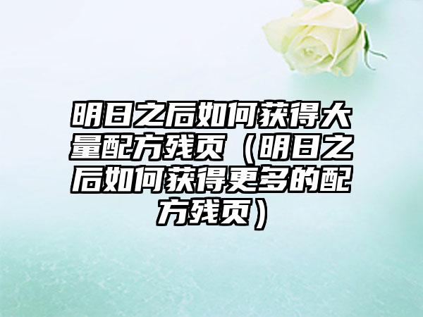 明日之后如何获得大量配方残页（明日之后如何获得更多的配方残页）