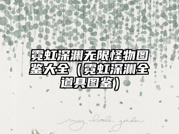 霓虹深渊无限怪物图鉴大全（霓虹深渊全道具图鉴）