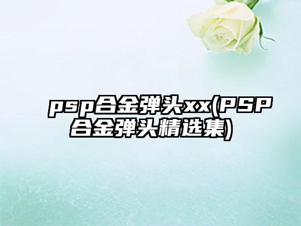 psp合金弹头xx(PSP合金弹头精选集)