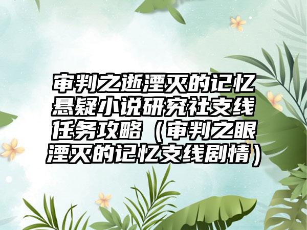 审判之逝湮灭的记忆悬疑小说研究社支线任务攻略（审判之眼湮灭的记忆支线剧情）
