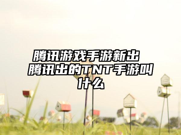 腾讯游戏手游新出 腾讯出的TNT手游叫什么