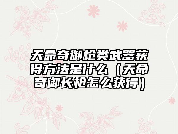 天命奇御枪类武器获得方法是什么（天命奇御长枪怎么获得）