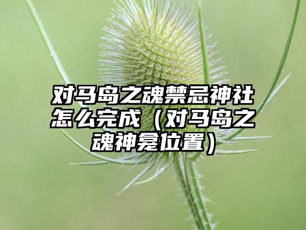 对马岛之魂禁忌神社怎么完成（对马岛之魂神龛位置）