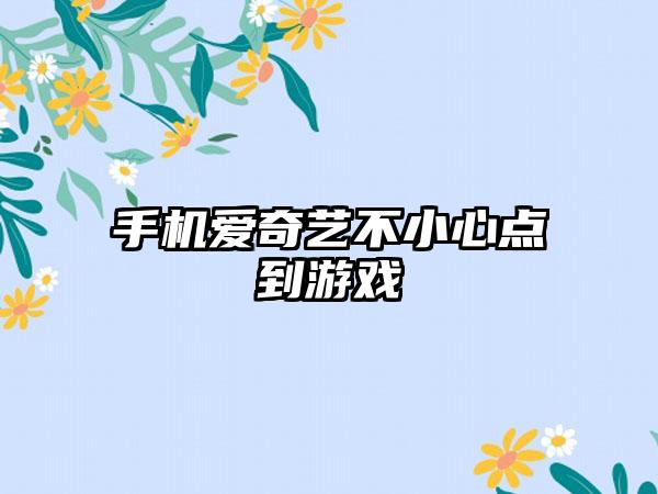 手机爱奇艺不小心点到游戏