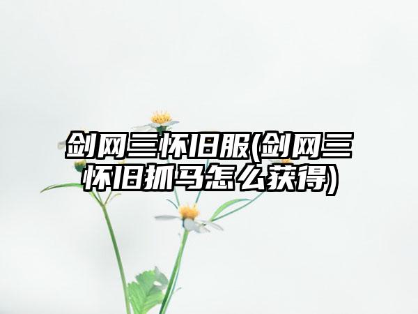 剑网三怀旧服(剑网三怀旧抓马怎么获得)