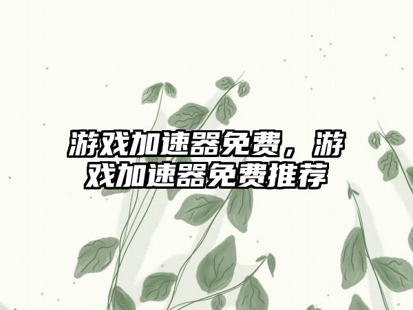 游戏加速器免费，游戏加速器免费推荐
