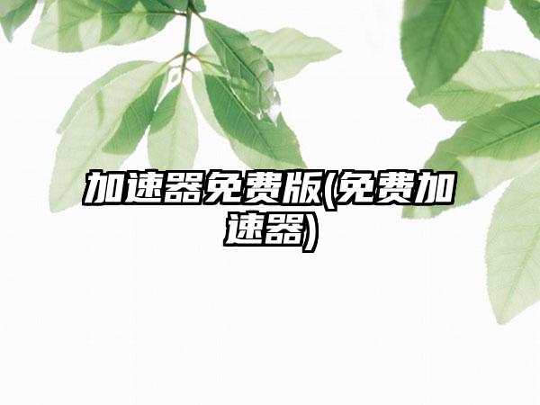 加速器免费版(免费加速器)