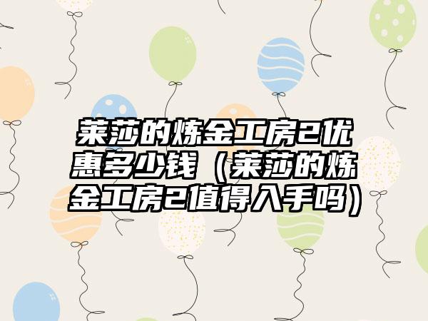 莱莎的炼金工房2优惠多少钱（莱莎的炼金工房2值得入手吗）