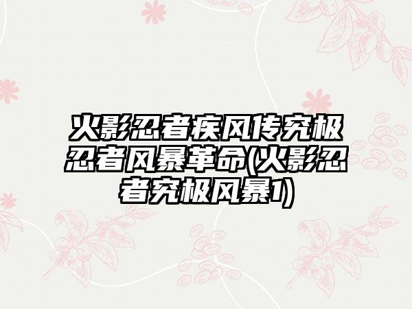 火影忍者疾风传究极忍者风暴革命(火影忍者究极风暴1)