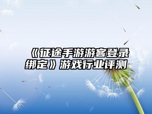 《征途手游游客登录绑定》游戏行业评测