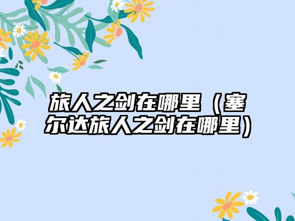 旅人之剑在哪里（塞尔达旅人之剑在哪里）