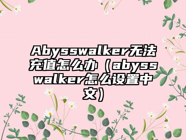 Abysswalker无法充值怎么办（abysswalker怎么设置中文）