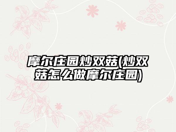 摩尔庄园炒双菇(炒双菇怎么做摩尔庄园)