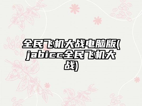 全民飞机大战电脑版(jabicc全民飞机大战)