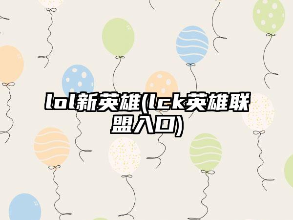 lol新英雄(lck英雄联盟入口)