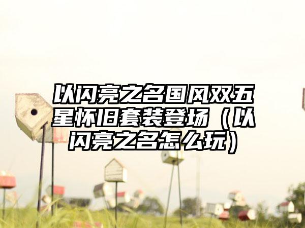 以闪亮之名国风双五星怀旧套装登场（以闪亮之名怎么玩）