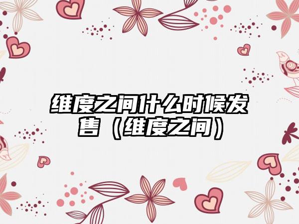 维度之间什么时候发售（维度之间）