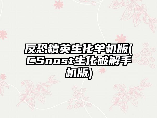 反恐精英生化单机版(CSnost生化破解手机版)