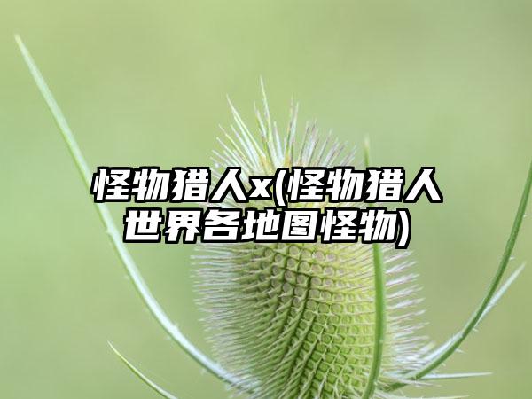 怪物猎人x(怪物猎人世界各地图怪物)